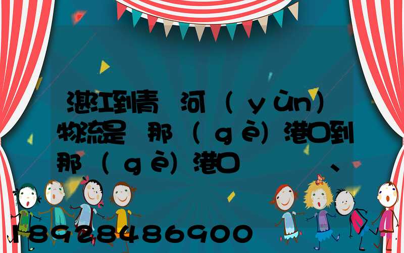 湛江到青島河運(yùn)物流是從那個(gè)港口到那個(gè)港口、、188、、、1414、、8284...